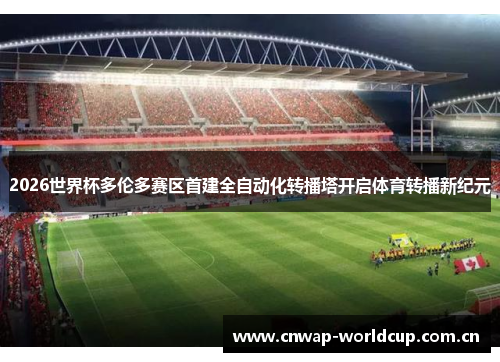 2026世界杯多伦多赛区首建全自动化转播塔开启体育转播新纪元