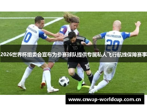 2026世界杯组委会宣布为参赛球队提供专属私人飞行航线保障赛事 2026世界杯组委会宣布为参赛球队提供专属私人飞行航线保障赛事