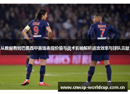 从数据看姆巴佩西甲赛场表现价值与战术影响解析进攻效率与球队贡献 从数据看姆巴佩西甲赛场表现价值与战术影响解析进攻效率与球队贡献