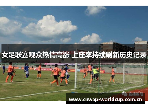女足联赛观众热情高涨 上座率持续刷新历史记录 女足联赛观众热情高涨 上座率持续刷新历史记录
